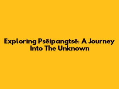 Exploring Psēipangtsē: A Journey Into The Unknown