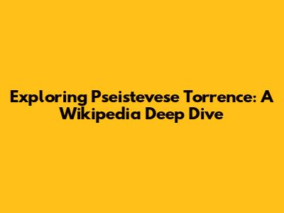 Exploring Pseistevese Torrence: A Wikipedia Deep Dive