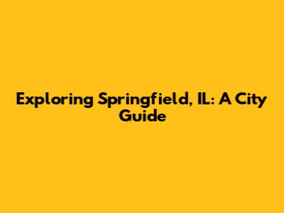 Exploring Springfield, IL: A City Guide