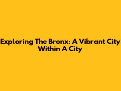 Exploring The Bronx: A Vibrant City Within A City