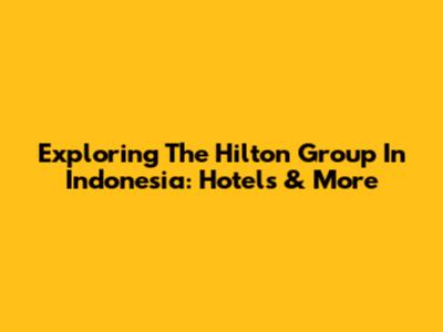 Exploring The Hilton Group In Indonesia: Hotels & More