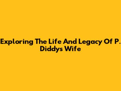 Exploring The Life And Legacy Of P. Diddy's Wife