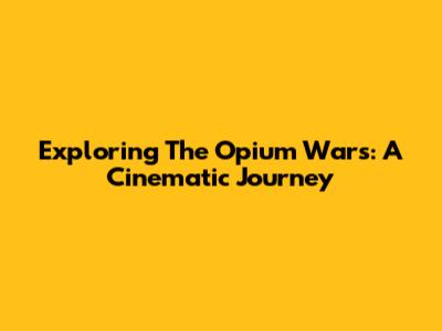 Exploring The Opium Wars: A Cinematic Journey