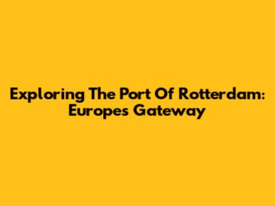 Exploring The Port Of Rotterdam: Europe's Gateway