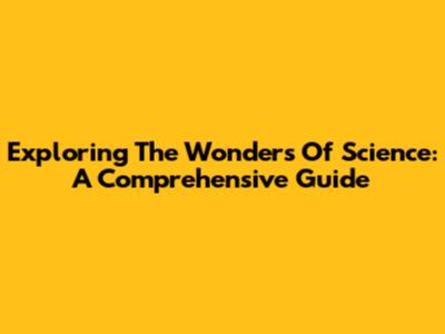 Exploring The Wonders Of Science: A Comprehensive Guide
