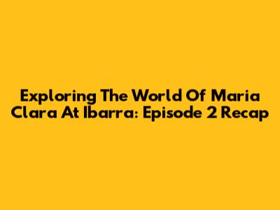 Exploring The World Of Maria Clara At Ibarra: Episode 2 Recap