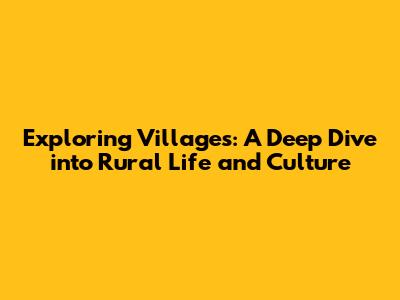 Exploring Villages: A Deep Dive into Rural Life and Culture