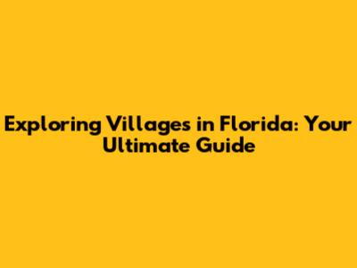 Exploring Villages in Florida: Your Ultimate Guide