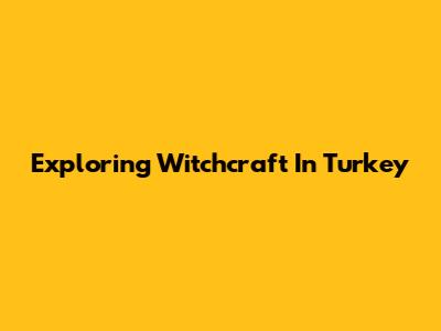 Exploring Witchcraft In Turkey