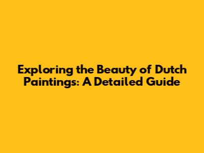 Exploring the Beauty of Dutch Paintings: A Detailed Guide