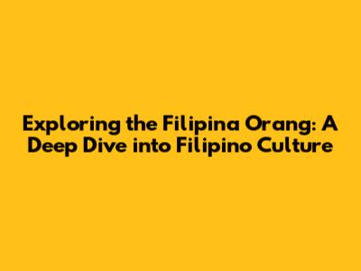 Exploring the Filipina Orang: A Deep Dive into Filipino Culture