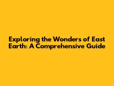 Exploring the Wonders of East Earth: A Comprehensive Guide