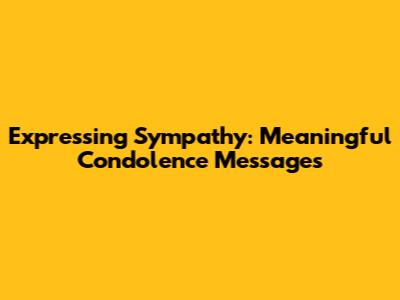 Expressing Sympathy: Meaningful Condolence Messages