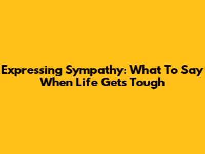 Expressing Sympathy: What To Say When Life Gets Tough