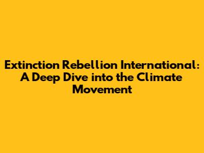 Extinction Rebellion International: A Deep Dive into the Climate Movement