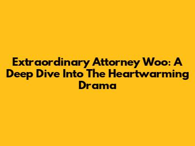 Extraordinary Attorney Woo: A Deep Dive Into The Heartwarming Drama