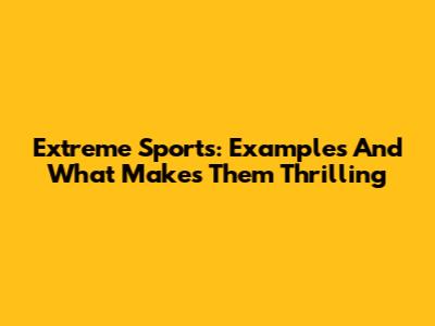 Extreme Sports: Examples And What Makes Them Thrilling