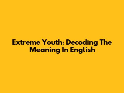 Extreme Youth: Decoding The Meaning In English
