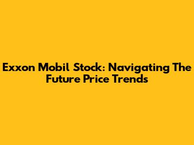 Exxon Mobil Stock: Navigating The Future Price Trends