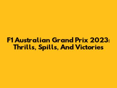 F1 Australian Grand Prix 2023: Thrills, Spills, And Victories