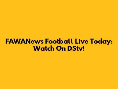 FAWANews Football Live Today: Watch On DStv!