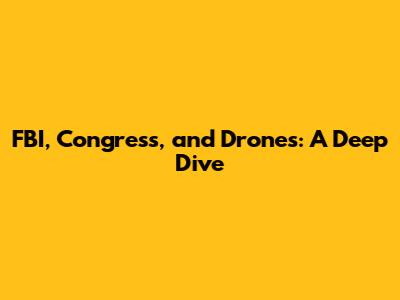 FBI, Congress, and Drones: A Deep Dive