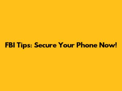 FBI Tips: Secure Your Phone Now!