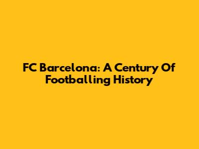 FC Barcelona: A Century Of Footballing History