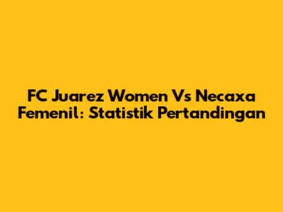 FC Juarez Women Vs Necaxa Femenil: Statistik Pertandingan