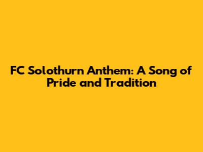 FC Solothurn Anthem: A Song of Pride and Tradition