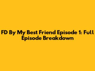 FD By My Best Friend Episode 1: Full Episode Breakdown