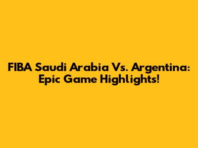 FIBA Saudi Arabia Vs. Argentina: Epic Game Highlights!