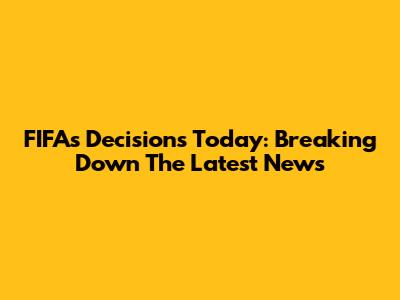 FIFA's Decisions Today: Breaking Down The Latest News