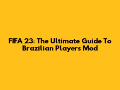 FIFA 23: The Ultimate Guide To Brazilian Players Mod