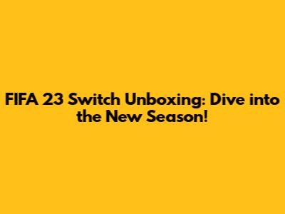 FIFA 23 Switch Unboxing: Dive into the New Season!