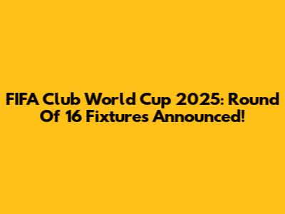 FIFA Club World Cup 2025: Round Of 16 Fixtures Announced!