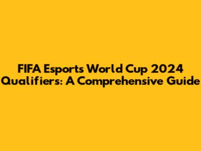 FIFA Esports World Cup 2024 Qualifiers: A Comprehensive Guide