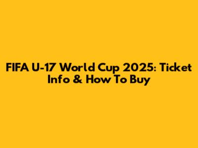 FIFA U-17 World Cup 2025: Ticket Info & How To Buy
