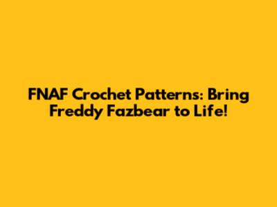 FNAF Crochet Patterns: Bring Freddy Fazbear to Life!