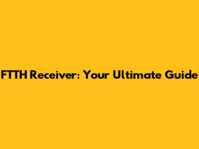 FTTH Receiver: Your Ultimate Guide