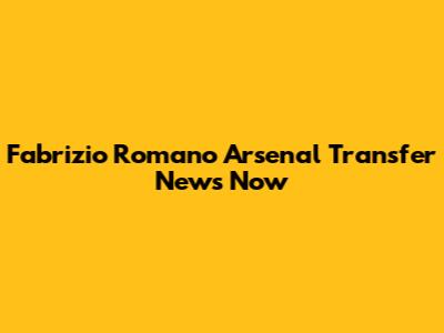 Fabrizio Romano Arsenal Transfer News Now