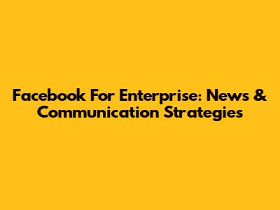Facebook For Enterprise: News & Communication Strategies