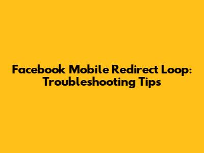 Facebook Mobile Redirect Loop: Troubleshooting Tips