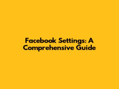 Facebook Settings: A Comprehensive Guide