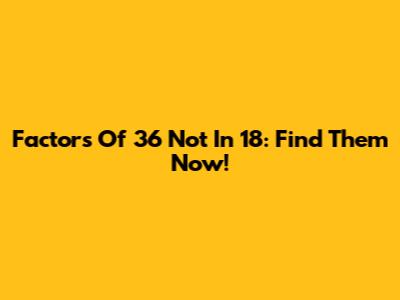 Factors Of 36 Not In 18: Find Them Now!