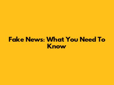 Fake News: What You Need To Know