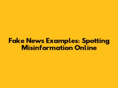 Fake News Examples: Spotting Misinformation Online