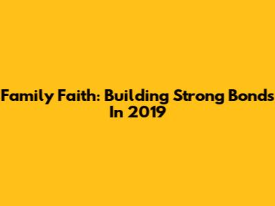 Family Faith: Building Strong Bonds In 2019