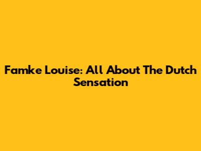 Famke Louise: All About The Dutch Sensation