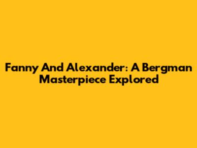 Fanny And Alexander: A Bergman Masterpiece Explored